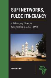 Sufi Networks, Fulbe Itinerancy : A History of Islam in Senegambia, C. 1803-1996