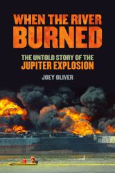 When the River Burned : The Untold Story of the Jupiter Explosion