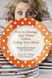 How to Manage Your Home Without Losing Your Mind : Dealing with Your House's Dirty Little Secrets