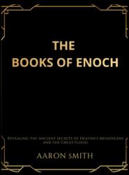 The Books of Enoch : Revealing the Ancient Secrets of Heaven's Messengers and the Great Flood
