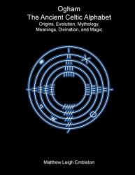 Ogham, the Ancient Celtic Alphabet : Origins, Evolution, Mythology, Meanings, Divination, and Magic
