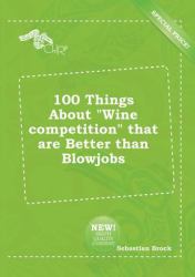 100 Things about Wine Competition That Are Better Than Blowjobs