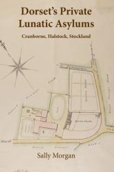 Dorset's Private Lunatic Asylums : Cranborne, Halstock, Stockland, and the Foundation of the County Asylum at Forston, 1774-1860