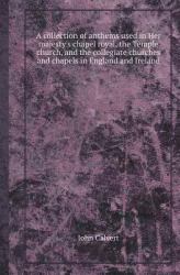 A Collection of Anthems Used in Her Majesty's Chapel Royal, the Temple Church, and the Collegiate Churches and Chapels in England and Ireland