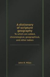 A Dictionary of Scripture Geography to Which Are Added, Chronological, Geographical, and Other Tables