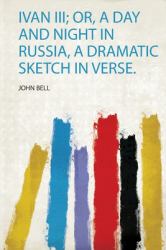 Ivan Iii; or, a Day and Night in Russia, a Dramatic Sketch in Verse