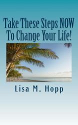 Take These Steps NOW to Change Your Life! : What You Can Do RIGHT NOW to Give Yourself a More Positive, Abundant and Happy Life