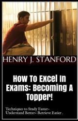 How to Excel in Exams: Becoming a Topper! : (Techniques on Studying Faster, Understanding Better and Retrieving It Faster Too. )