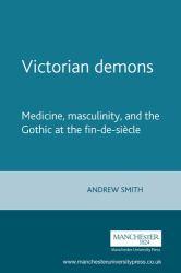 Victorian Demons : Medicine, Masculinity, and the Gothic at the Fin-De-siècle