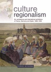 The Culture of Regionalism : Art, Architecture and International Exhibitions in France, Germany and Spain, 1890-1939