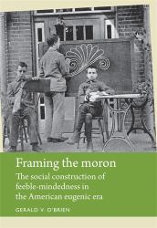 Framing the Moron : The Social Construction of Feeble-Mindedness in the American Eugenic Era