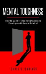 Mental Toughness : How to Build Mental Toughness and Develop an Unbeatable Mind