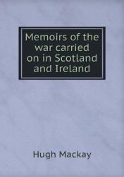 Memoirs of the War Carried on in Scotland and Ireland