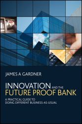Innovation and the Future Proof Bank : A Practical Guide to Doing Different Business-As-Usual