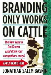 Branding Only Works on Cattle : The New Way to Get Known (and Drive Your Competitors Crazy)