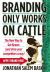 Branding Only Works on Cattle : The New Way to Get Known (and Drive Your Competitors Crazy)