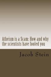 Atheism Is a Scam : How and Why the Scientists Have Fooled You