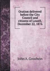 Oration Delivered Before the City Council and Citizens of Lowell, December 22 1876