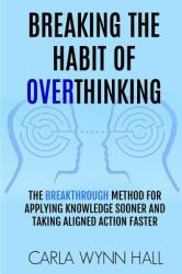 Breaking the Habit of Overthinking : The Breakthrough Method for Applying Knowledge Sooner and Taking Aligned Action Faster