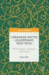 Lebanese Shi'ite Leadership, 1920 1970s : Personalities, Alliances, and Feuds