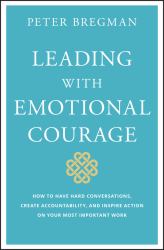 Leading with Emotional Courage : How to Have Hard Conversations, Create Accountability, and Inspire Action on Your Most Important Work