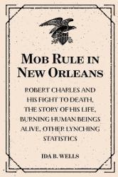 Mob Rule in New Orleans: Robert Charles and His Fight to Death, the Story of His Life, Burning Human Beings Alive, Other Lynching Statistics