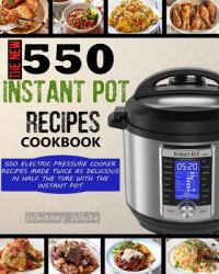 The New 550 Instant Pot Recipes Cookbook : 550 Electric Pressure Cooker Recipes Made Twice As Delicious in Half the Time with the Instant Pot
