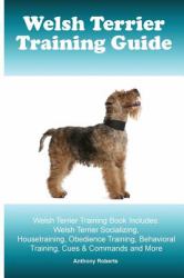 Welsh Terrier Training Guide Welsh Terrier Training Book Includes: Welsh Terrier Socializing, Housetraining, Obedience Training, Behavioral Training, Cues and Commands and More