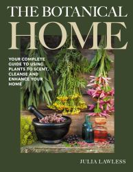 The Botanical Home : Your Complete Guide to Using Plants to Scent, Cleanse and Enhance Your Home