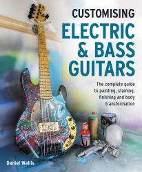 Customising Electric and Bass Guitars - the Complete Guide to Painting, Staining, Finishing and Body Transformation