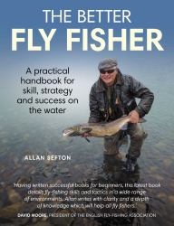The Better Fly Fisher : A Practical Handbook for Skill, Strategy and Success on the Water