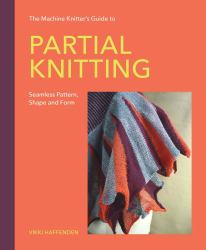 The Machine Knitter's Guide to Partial Knitting : Seamless Pattern, Shape and Form