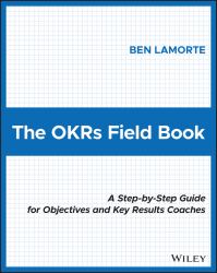 The OKRs Field Book : A Step-By-Step Guide for Objectives and Key Results Coaches