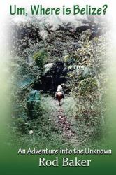 Um, Where Is Belize? : A Journey into the Unknown