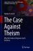 The Case Against Theism : Why the Evidence Disproves God's Existence