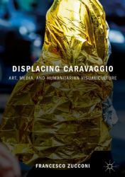 Displacing Caravaggio : Art, Media, and Humanitarian Visual Culture