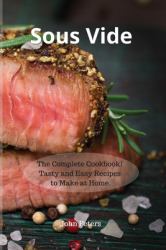 Sous Vide : The Complete Cookbook! Tasty and Easy Recipes to Make at Home