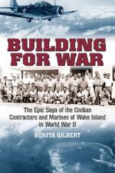 Building for War : The Epic Saga of the Civilian Contractors and Marines of Wake Island in World War II