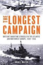 The Longest Campaign : Britain's Maritime Struggle in the Atlantic and Northwest Europe, 1939-1945