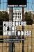 Prisoners of the White House : The Isolation of America's Presidents and the Crisis of Leadership
