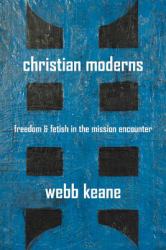 Christian Moderns : Freedom and Fetish in the Mission Encounter