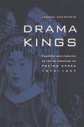 Drama Kings : Players and Publics in the Re-Creation of Peking Opera, 1870-1937