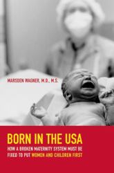 Born in the USA : How a Broken Maternity System Must Be Fixed to Put Women and Children First