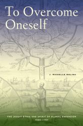 To Overcome Oneself : The Jesuit Ethic and Spirit of Global Expansion, 1520-1767