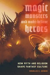 Magic, Monsters, and Make-Believe Heroes : How Myth and Religion Shape Fantasy Culture