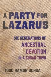 A Party for Lazarus : Six Generations of Ancestral Devotion in a Cuban Town