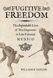 Fugitive Freedom : The Improbable Lives of Two Impostors in Late Colonial Mexico