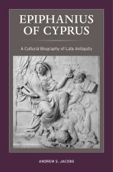 Epiphanius of Cyprus : A Cultural Biography of Late Antiquity