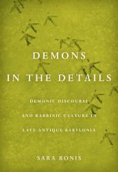 Demons in the Details : Demonic Discourse and Rabbinic Culture in Late Antique Babylonia