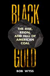 Black Gold : The Rise, Reign, and Fall of American Coal